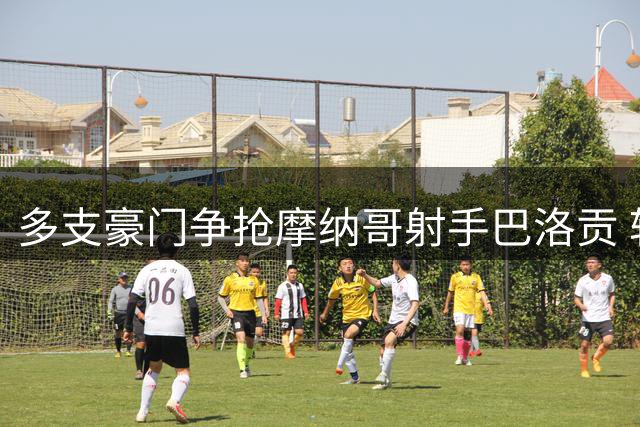 多支豪门争抢摩纳哥射手巴洛贡 转会市场再掀波澜