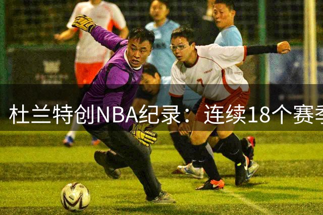 杜兰特创NBA纪录：连续18个赛季场均得分超20分