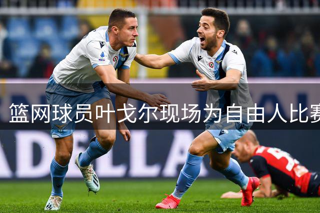 篮网球员叶戈尔现场为自由人比赛掌镜