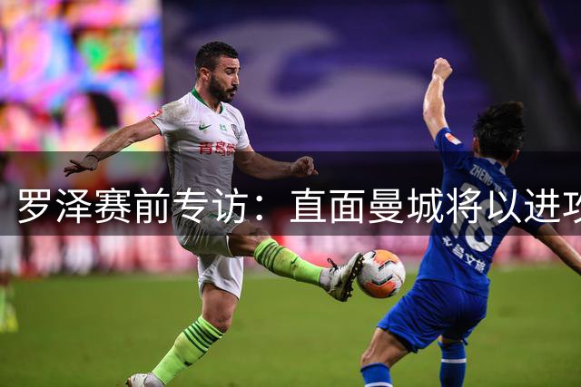 罗泽赛前专访：直面曼城将以进攻为主