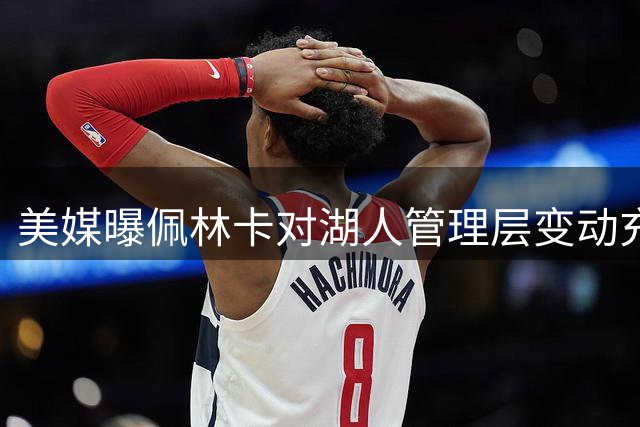 美媒曝佩林卡对湖人管理层变动充满信心 自认帅位无忧