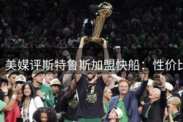 美媒评斯特鲁斯加盟快船：性价比极高的后卫补强