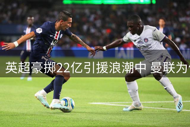 英超豪掷22亿引援浪潮中 曼联为何独善其身？