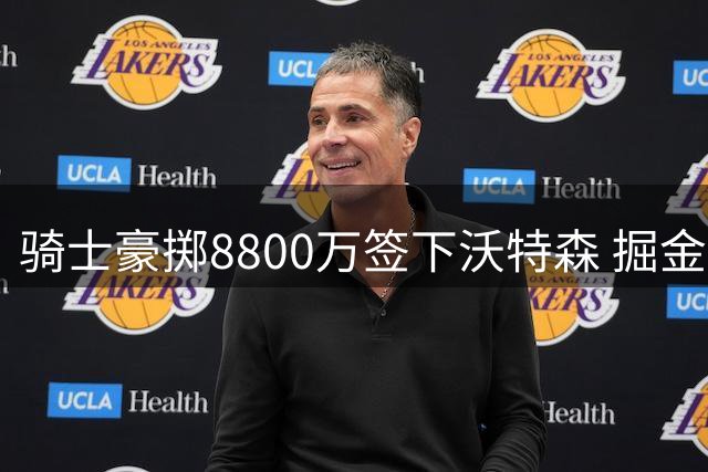 骑士豪掷8800万签下沃特森 掘金放手新星引质疑