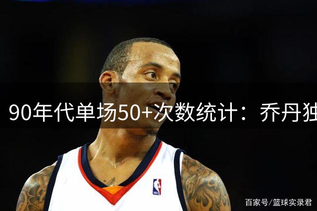 90年代单场50+次数统计：乔丹独占鳌头